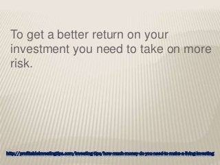 http://profitableinvestingtips.com/investing-tips/how-much-money-do-you-need-to-make-a-living-investing
To get a better return on your
investment you need to take on more
risk.
 