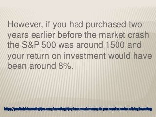 http://profitableinvestingtips.com/investing-tips/how-much-money-do-you-need-to-make-a-living-investing
However, if you had purchased two
years earlier before the market crash
the S&P 500 was around 1500 and
your return on investment would have
been around 8%.
 