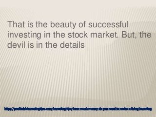 http://profitableinvestingtips.com/investing-tips/how-much-money-do-you-need-to-make-a-living-investing
That is the beauty of successful
investing in the stock market. But, the
devil is in the details
 