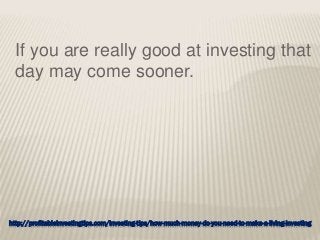 http://profitableinvestingtips.com/investing-tips/how-much-money-do-you-need-to-make-a-living-investing
If you are really good at investing that
day may come sooner.
 