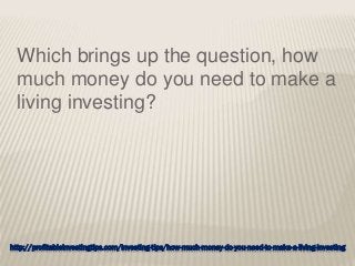 http://profitableinvestingtips.com/investing-tips/how-much-money-do-you-need-to-make-a-living-investing
Which brings up the question, how
much money do you need to make a
living investing?
 
