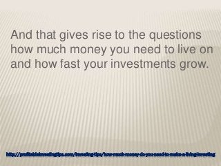 http://profitableinvestingtips.com/investing-tips/how-much-money-do-you-need-to-make-a-living-investing
And that gives rise to the questions
how much money you need to live on
and how fast your investments grow.
 