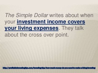 http://profitableinvestingtips.com/investing-tips/how-much-money-do-you-need-to-make-a-living-investing
The Simple Dollar writes about when
your investment income covers
your living expenses. They talk
about the cross over point.
 