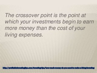 http://profitableinvestingtips.com/investing-tips/how-much-money-do-you-need-to-make-a-living-investing
The crossover point is the point at
which your investments begin to earn
more money than the cost of your
living expenses.
 