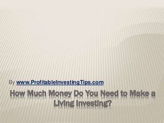 How Much Money Do You Need to Make a
Living Investing?
By www.ProfitableInvestingTips.com
 