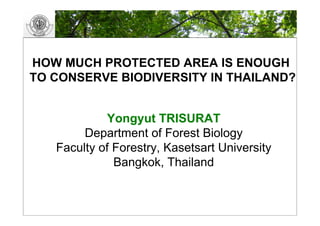 HOW MUCH PROTECTED AREA IS ENOUGH
TO CONSERVE BIODIVERSITY IN THAILAND?


            Yongyut TRISURAT
        Department of Forest Biology
   Faculty of Forestry, Kasetsart University
              Bangkok, Thailand