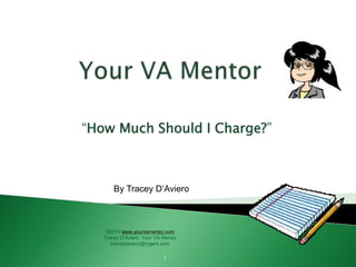 “How Much Should I Charge?”
By Tracey D’Aviero
©2010 www.yourvamentor.com
Tracey D’Aviero, Your VA Mentor
traceydaviero@rogers.com
1
 