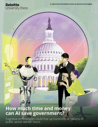 A report from the Deloitte Center for Government Insights
How much time and money
can AI save government?
Cognitive technologies could free up hundreds of millions of
public sector worker hours
 