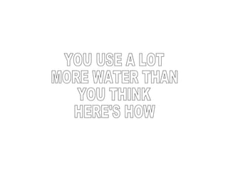 YOU USE A LOT MORE WATER THAN YOU THINK HERE'S HOW 