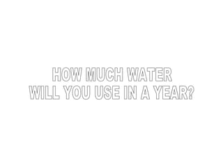 HOW MUCH WATER  WILL YOU USE IN A YEAR? 