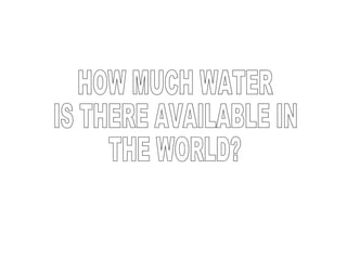 HOW MUCH WATER  IS THERE AVAILABLE IN  THE WORLD? 