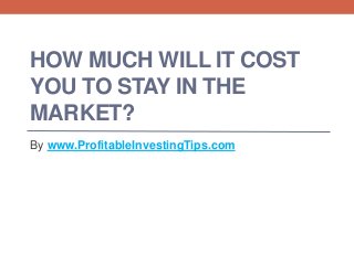 HOW MUCH WILL IT COST
YOU TO STAY IN THE
MARKET?
By www.ProfitableInvestingTips.com
 