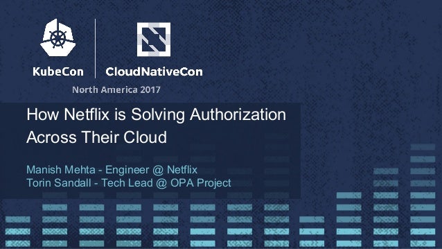 How Netflix is Solving Authorization
Across Their Cloud
Manish Mehta - Engineer @ Netflix
Torin Sandall - Tech Lead @ OPA ...