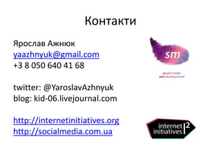 КонтактиЯрослав Ажнюкyaazhnyuk@gmail.com+3 8 050 640 41 68twitter: @YaroslavAzhnyukblog: kid-06.livejournal.comhttp://internetinitiatives.orghttp://socialmedia.com.ua