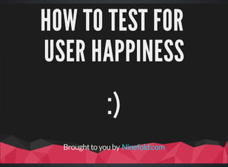 HOW	TO	TEST	FOR	
USER	HAPPINESS
:)
Brought	to	you	by	Ninefold.com
 