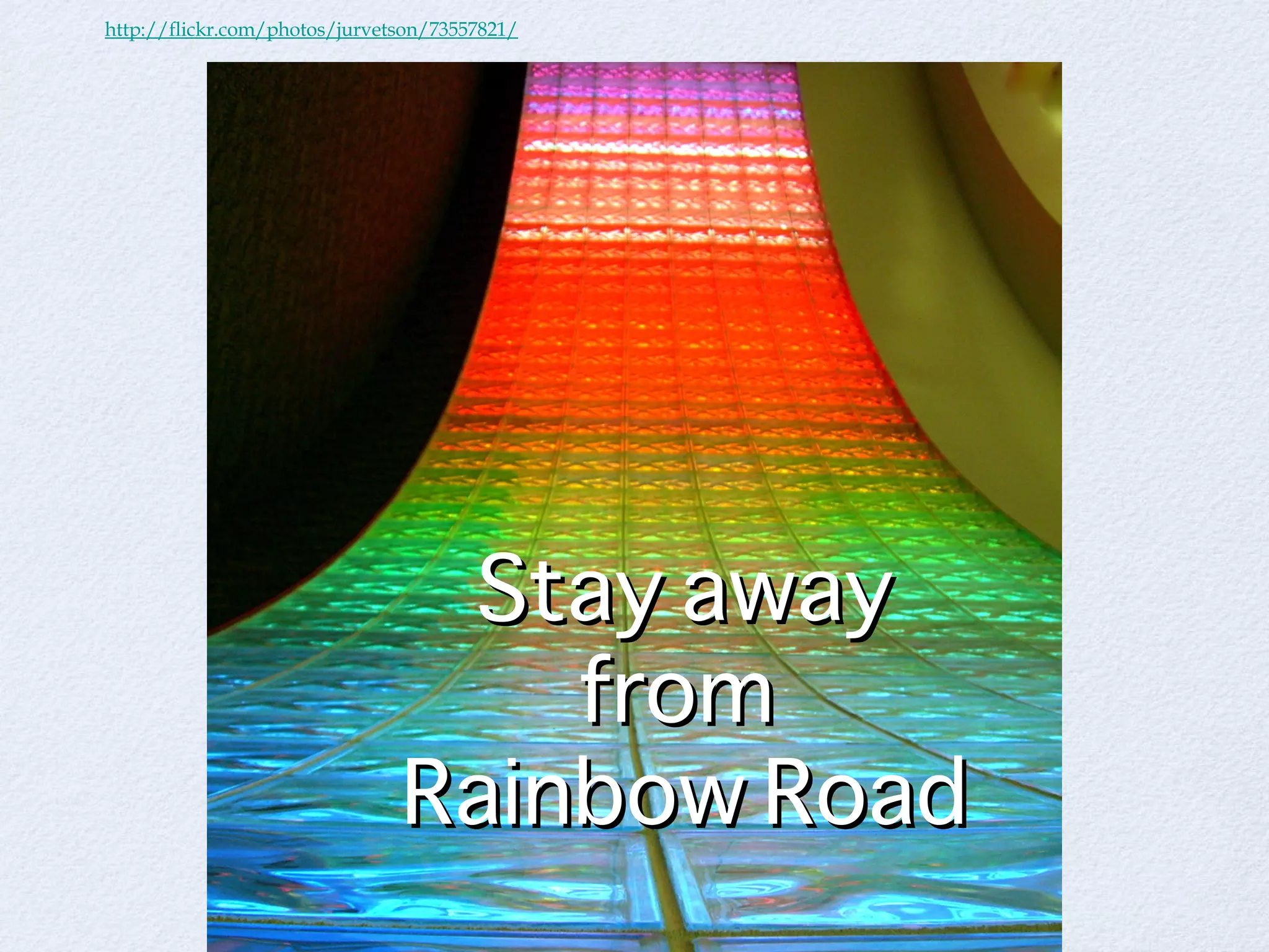 http://flickr.com/photos/jurvetson/73557821/ Stay away from  Rainbow Road 