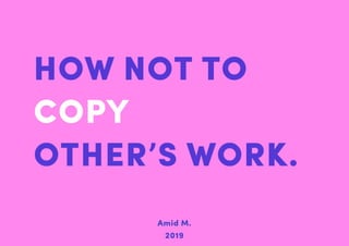 HOW NOT TO
COPY
OTHER’S WORK.
Amid M.
2019
 
