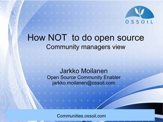 How NOT to do open source
    Community managers view


         Jarkko Moilanen
    Open Source Community Enabler
      jarkko.moilanen@ossoil.com




       Communities.ossoil.com
 