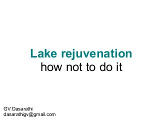Lake rejuvenation
how not to do it

GV Dasarathi
dasarathigv@gmail.com

 