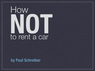How

NOT
to rent a car


by Paul Schreiber