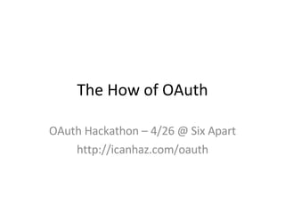 The How of OAuth OAuth Hackathon – 4/26 @ Six Apart http://icanhaz.com/oauth 
