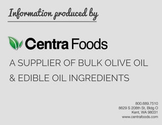 Information produced by
A SUPPLIER OF BULK OLIVE OIL
& EDIBLE OIL INGREDIENTS
800.689.7510
8629 S 208th St, Bldg O
Kent, WA 98031
www.centrafoods.com
 