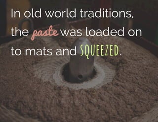 In old world traditions,
the paste was loaded on
to mats and squeezed.
 