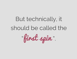 But technically, it
should be called the
“first spin ”.
 