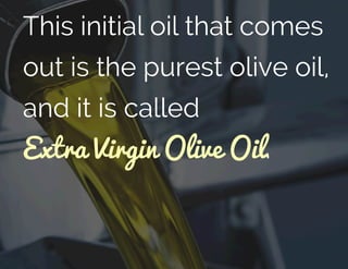 This initial oil that comes
out is the purest olive oil,
and it is called
Extra Virgin Olive Oil.
 