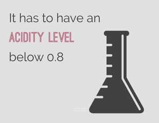 It has to have an
Acidity level
below 0.8
© Márcio Duarte
The Noun Project
 