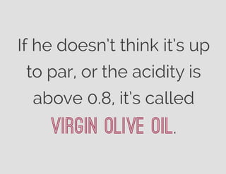If he doesn’t think it’s up
to par, or the acidity is
above 0.8, it’s called
Virgin Olive Oil.
 