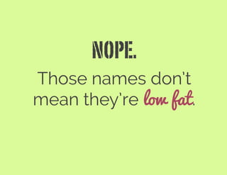 NOPE.
Those names don’t
mean they’re low fat.
 