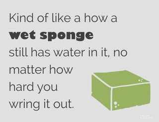 Kind of like a how a
wet sponge
still has water in it, no
matter how
hard you
wring it out.
© Alex Fuller
The Noun Project
 