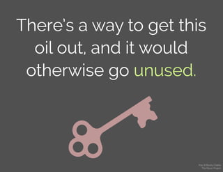 There’s a way to get this
oil out, and it would
otherwise go unused.
Key © Bucky Clarke
The Noun Project
 