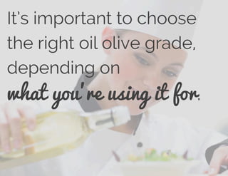 It’s important to choose
the right oil olive grade,
depending on
what you’re using it for.
 