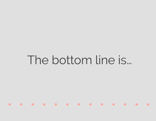 . . . . . . . . . . . . .
The bottom line is…
 