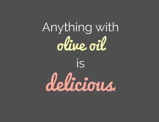 Anything with
olive oil
is
delicious.
 