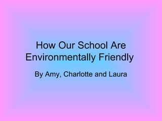How Our School Are
Environmentally Friendly
By Amy, Charlotte and Laura
 