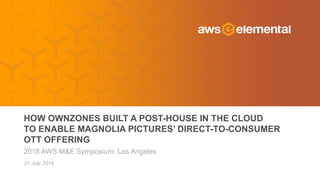 2018 AWS M&E Symposium: Los Angeles
HOW OWNZONES BUILT A POST-HOUSE IN THE CLOUD
TO ENABLE MAGNOLIA PICTURES’ DIRECT-TO-CONSUMER
OTT OFFERING
31 July 2018
 