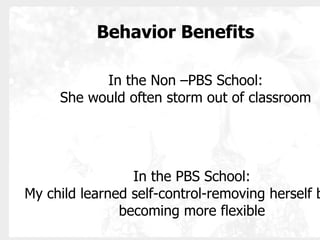 Behavior Benefits In the Non –PBS School: She would often storm out of classroom In the PBS School: My child learned self-control-removing herself briefly, becoming more flexible 