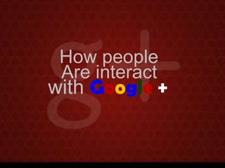 How people
Are interact

with Google +

 