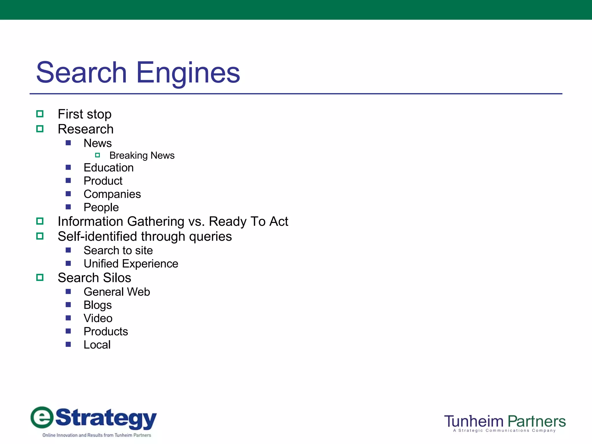 Search Engines First stop Research News Breaking News Education Product Companies People Information Gathering vs. Ready To Act Self-identified through queries Search to site Unified Experience Search Silos General Web Blogs Video Products Local 