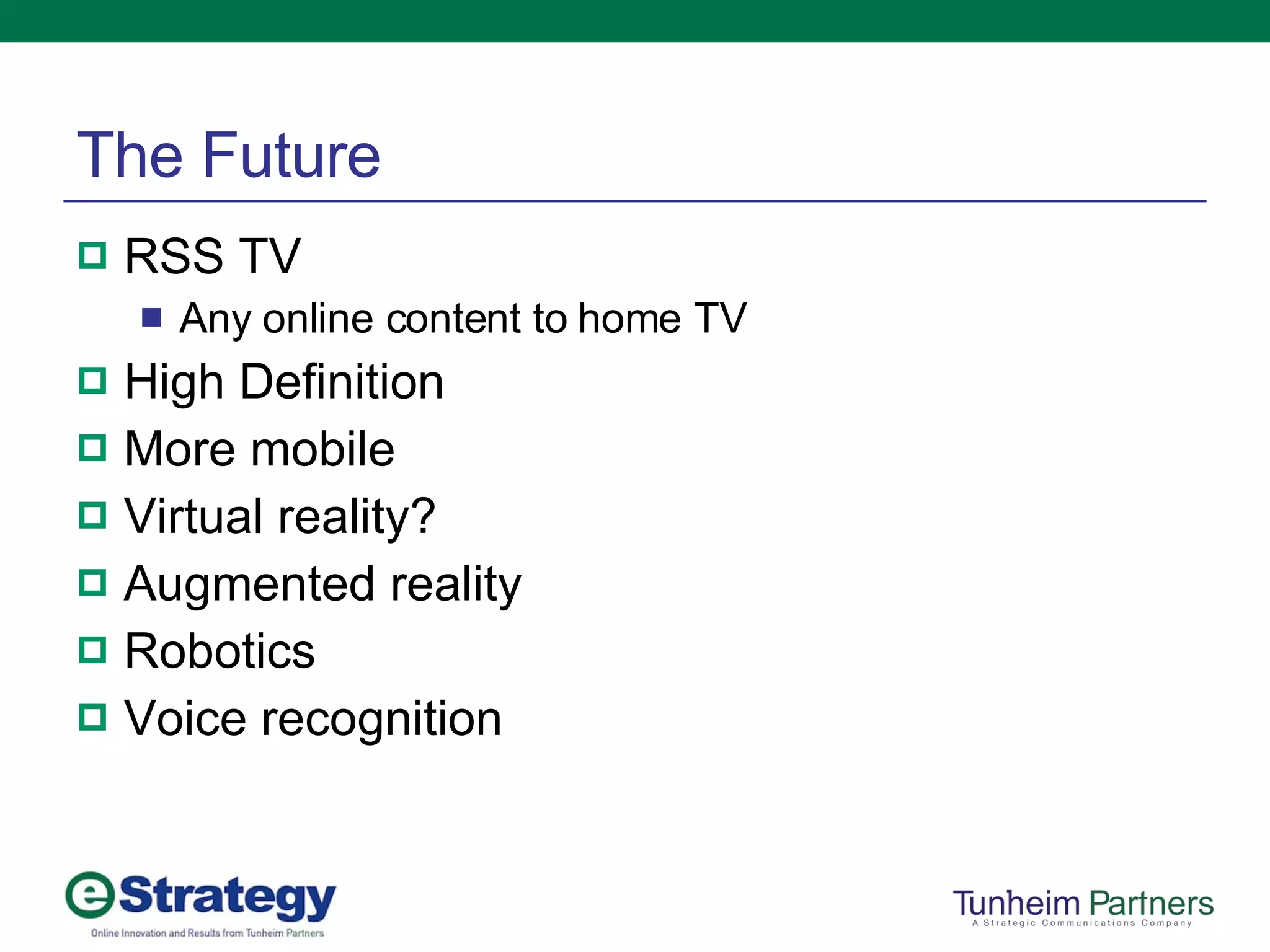 The Future RSS TV Any online content to home TV High Definition More mobile Virtual reality? Augmented reality Robotics Voice recognition 