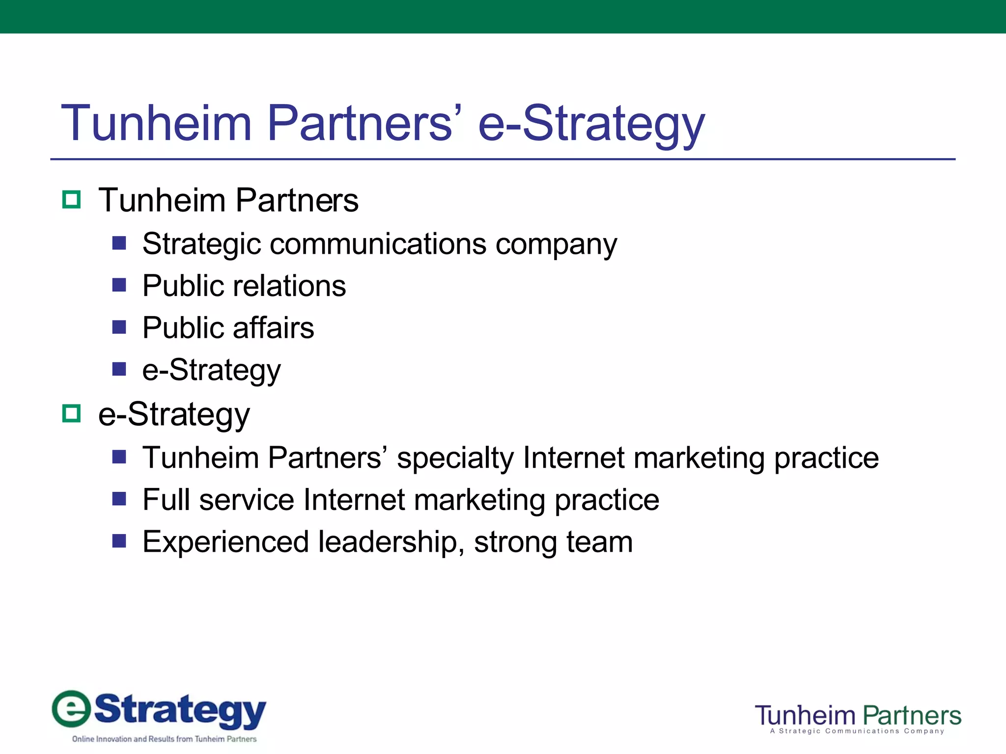 Tunheim Partners’ e-Strategy Tunheim Partners Strategic communications company Public relations Public affairs e-Strategy e-Strategy Tunheim Partners’ specialty Internet marketing practice Full service Internet marketing practice Experienced leadership, strong team 