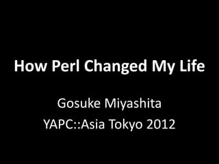 How Perl Changed My Life

     Gosuke Miyashita
   YAPC::Asia Tokyo 2012
 