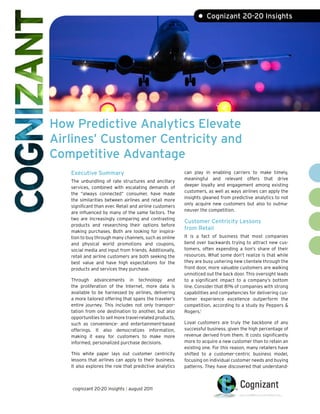 • Cognizant 20-20 Insights




How Predictive Analytics Elevate
Airlines’ Customer Centricity and
Competitive Advantage
   Executive Summary                                     can play in enabling carriers to make timely,
                                                         meaningful and relevant offers that drive
   The unbundling of rate structures and ancillary
                                                         deeper loyalty and engagement among existing
   services, combined with escalating demands of
                                                         customers, as well as ways airlines can apply the
   the “always connected” consumer, have made
                                                         insights gleaned from predictive analytics to not
   the similarities between airlines and retail more
                                                         only acquire new customers but also to outma-
   significant than ever. Retail and airline customers
                                                         neuver the competition.
   are influenced by many of the same factors. The
   two are increasingly comparing and contrasting
                                                         Customer Centricity Lessons
   products and researching their options before
                                                         from Retail
   making purchases. Both are looking for inspira-
   tion to buy through many channels, such as online     It is a fact of business that most companies
   and physical world promotions and coupons,            bend over backwards trying to attract new cus-
   social media and input from friends. Additionally,    tomers, often expending a lion’s share of their
   retail and airline customers are both seeking the     resources. What some don’t realize is that while
   best value and have high expectations for the         they are busy ushering new clientele through the
   products and services they purchase.                  front door, more valuable customers are walking
                                                         unnoticed out the back door. This oversight leads
   Through advancements in technology and                to a significant impact to a company’s bottom
   the proliferation of the Internet, more data is       line. Consider that 81% of companies with strong
   available to be harnessed by airlines, delivering     capabilities and competencies for delivering cus-
   a more tailored offering that spans the traveler’s    tomer experience excellence outperform the
   entire journey. This includes not only transpor-      competition, according to a study by Peppers &
   tation from one destination to another, but also      Rogers.1
   opportunities to sell more travel-related products,
   such as convenience- and entertainment-based          Loyal customers are truly the backbone of any
   offerings. It also democratizes information,          successful business, given the high percentage of
   making it easy for customers to make more             revenue derived from them. It costs significantly
   informed, personalized purchase decisions.            more to acquire a new customer than to retain an
                                                         existing one. For this reason, many retailers have
   This white paper lays out customer centricity         shifted to a customer-centric business model,
   lessons that airlines can apply to their business.    focusing on individual customer needs and buying
   It also explores the role that predictive analytics   patterns. They have discovered that understand-



   cognizant 20-20 insights | august 2011
 