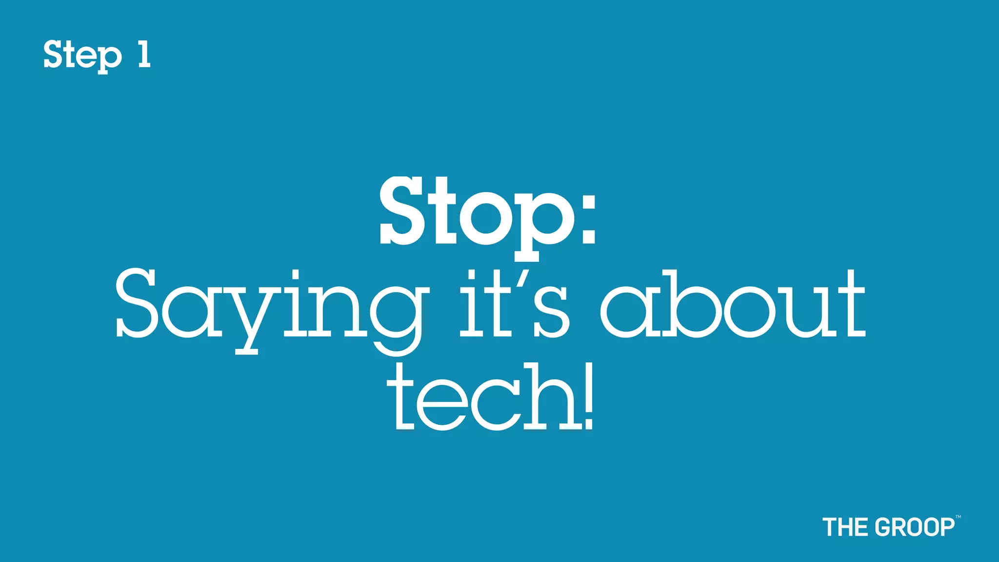 Step 1



        Stop:
   Saying it’s about
        tech!
 