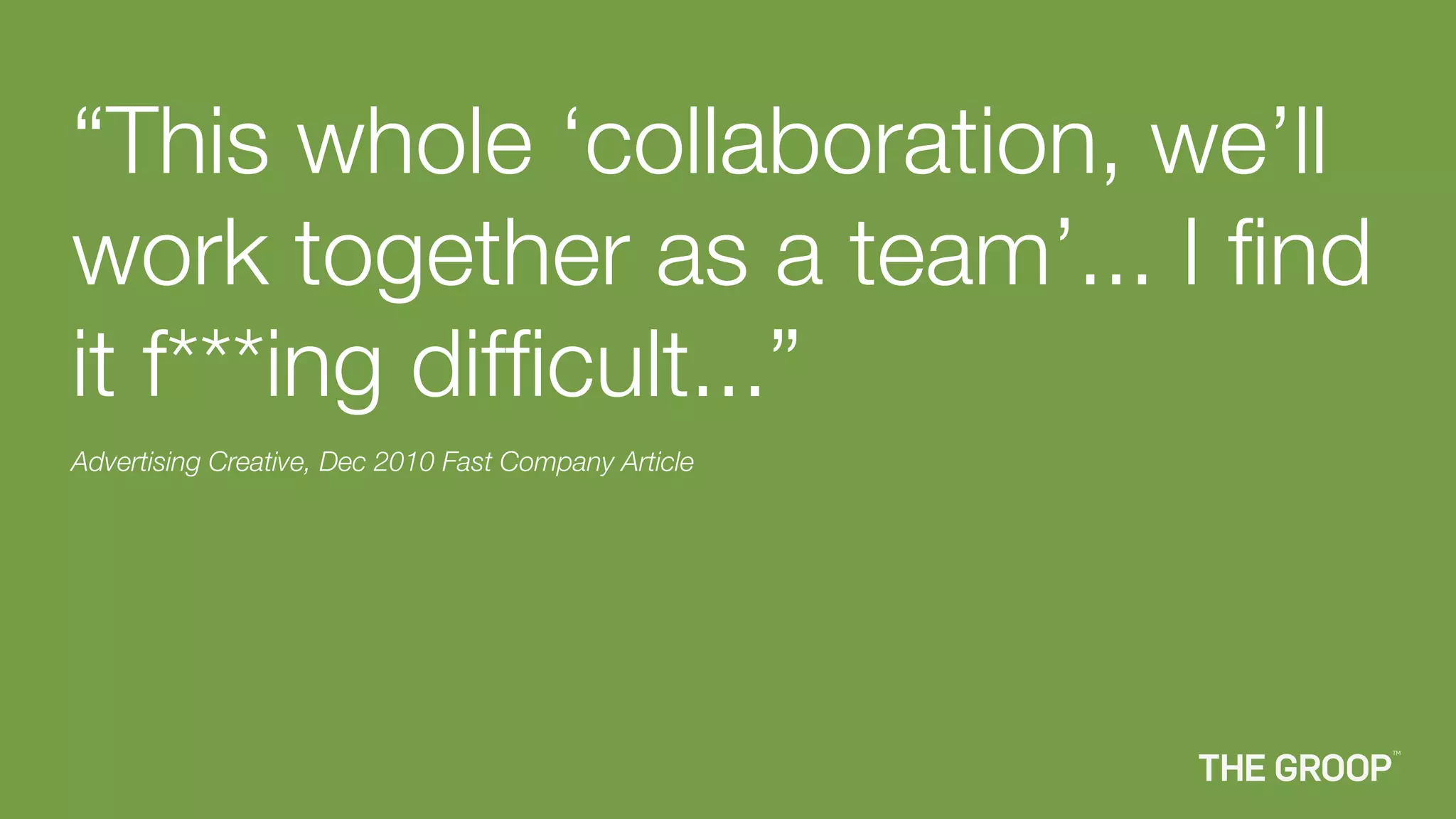 “This whole ‘collaboration, we’ll
work together as a team’... I ﬁnd
it f***ing difﬁcult...”
Advertising Creative, Dec 2010 Fast Company Article
 