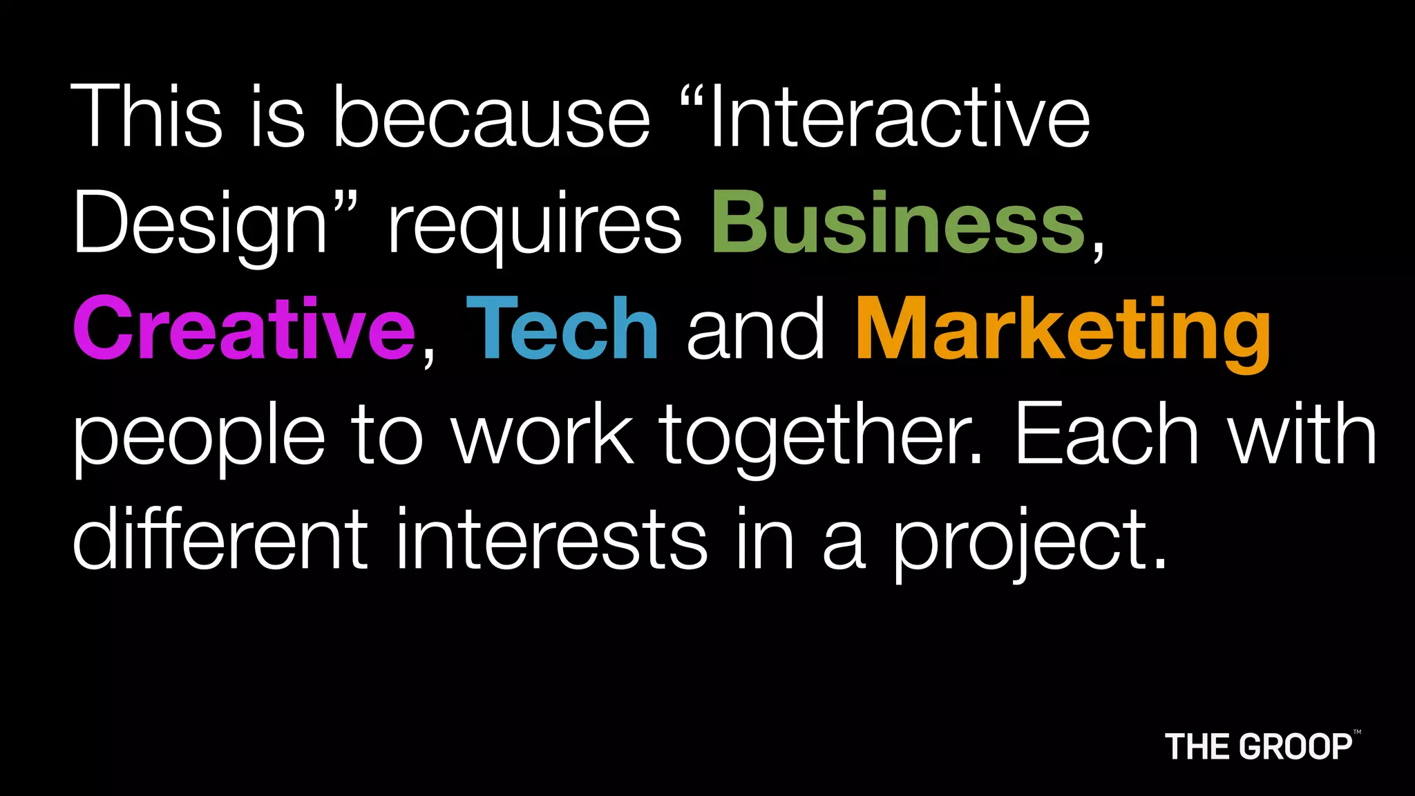This is because “Interactive
Design” requires Business,
Creative, Tech and Marketing
people to work together. Each with
different interests in a project.
 