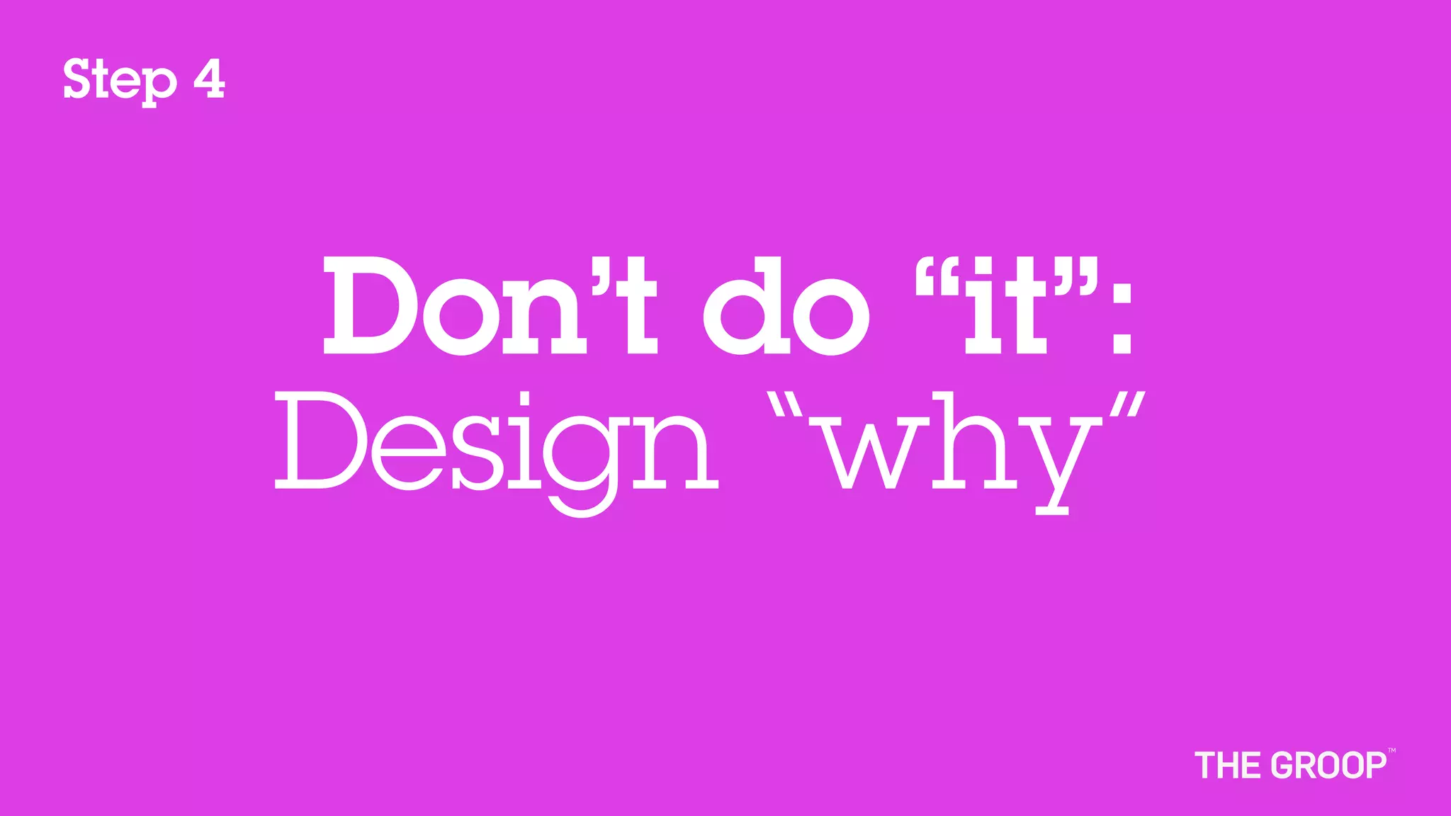 Step 4



          Don’t do “it”:
         Design “why”
 